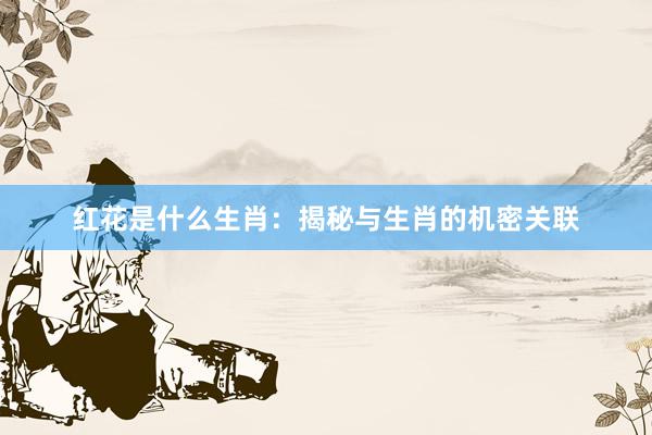 红花是什么生肖：揭秘与生肖的机密关联