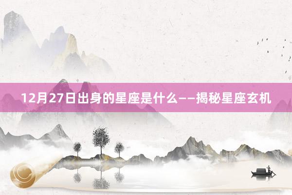 12月27日出身的星座是什么——揭秘星座玄机