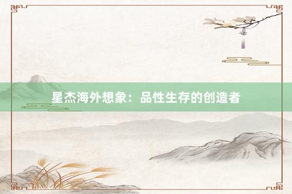 星杰海外想象：品性生存的创造者