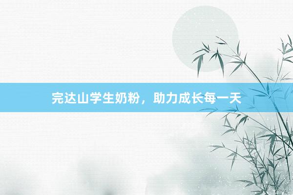 完达山学生奶粉，助力成长每一天