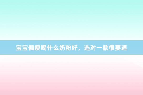 宝宝偏瘦喝什么奶粉好，选对一款很要道